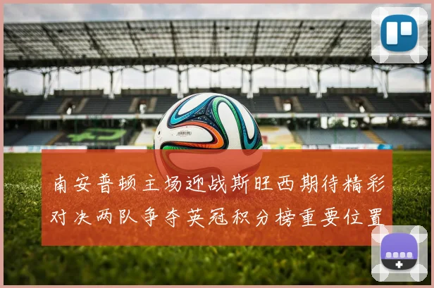 南安普顿主场迎战斯旺西期待精彩对决两队争夺英冠积分榜重要位置