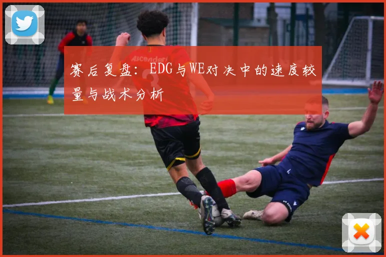 赛后复盘：EDG与WE对决中的速度较量与战术分析