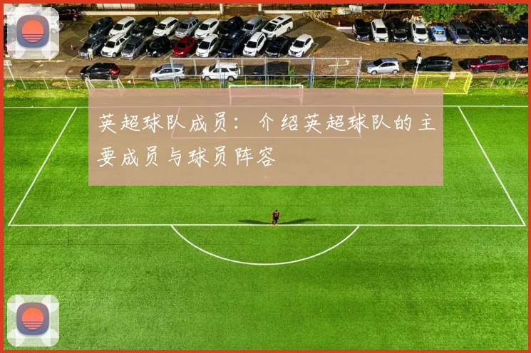 英超球队成员：介绍英超球队的主要成员与球员阵容