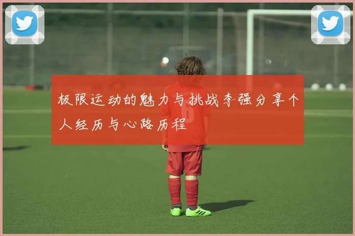 极限运动的魅力与挑战李强分享个人经历与心路历程