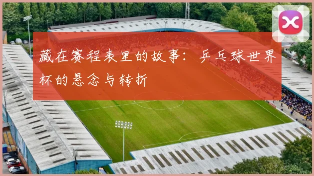 藏在赛程表里的故事：乒乓球世界杯的悬念与转折