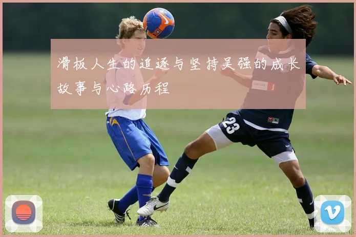 滑板人生的追逐与坚持吴强的成长故事与心路历程