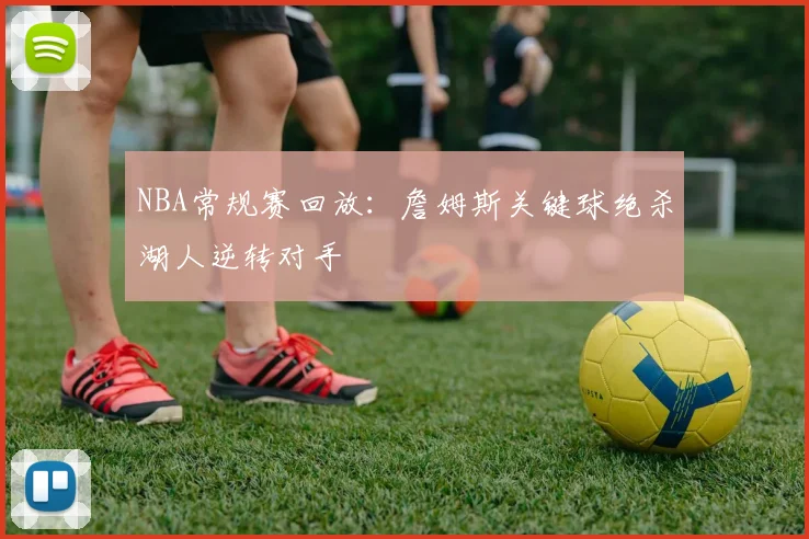 NBA常规赛回放：詹姆斯关键球绝杀湖人逆转对手