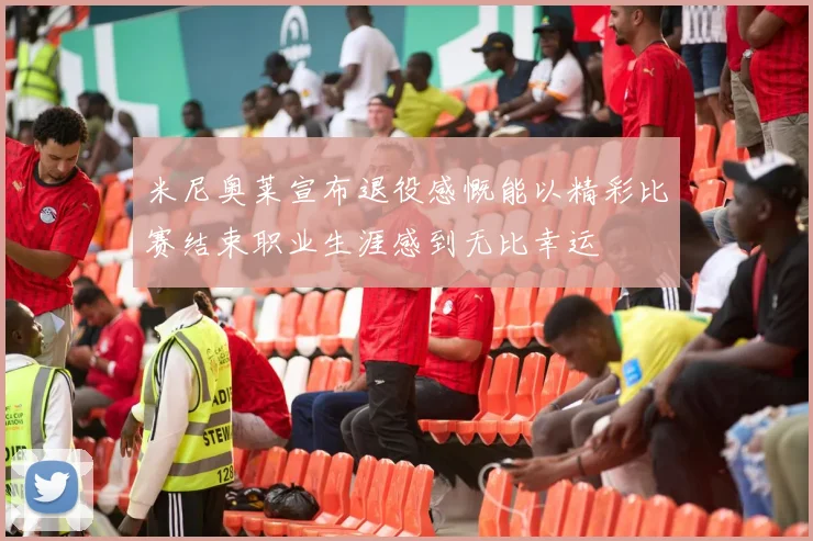 米尼奥莱宣布退役感慨能以精彩比赛结束职业生涯感到无比幸运