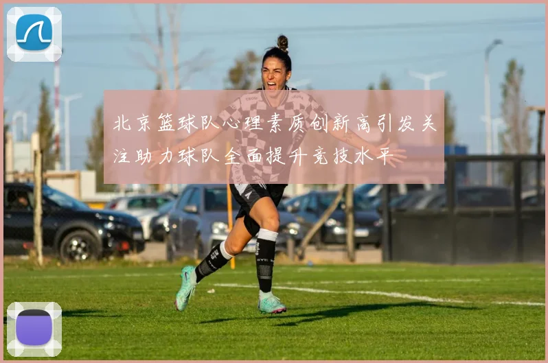 北京篮球队心理素质创新高引发关注助力球队全面提升竞技水平
